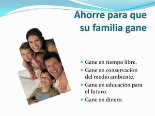 Ahorre para que su familia ganeGane en tiempo libre.Gane en conservación del medio ambiente.Gane en educación para el futuro.Gane en dinero.
