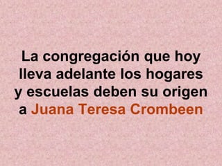 La congregación que hoy
lleva adelante los hogares
y escuelas deben su origen
a Juana Teresa Crombeen
 
