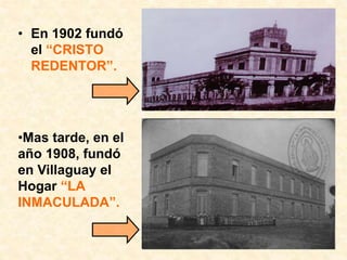 • En 1902 fundó
el “CRISTO
REDENTOR”.
•Mas tarde, en el
año 1908, fundó
en Villaguay el
Hogar “LA
INMACULADA”.
 