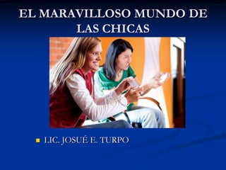 EL MARAVILLOSO MUNDO DE LAS CHICAS LIC. JOSUÉ E. TURPO 