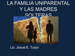 LA FAMILIA UNIPARENTAL Y LAS MADRES SOLTERAS Lic. Josué E. Turpo 