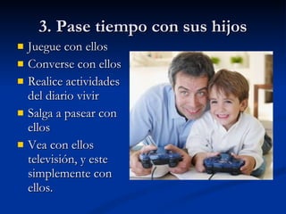 3. Pase tiempo con sus hijos Juegue con ellos Converse con ellos Realice actividades del diario vivir Salga a pasear con ellos Vea con ellos televisión, y este simplemente con ellos. 