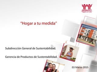 “Hogar a tu medida”
Subdirección General de Sustentabilidad.
Gerencia de Productos de Sustentabilidad.
03 Marzo 2015
 