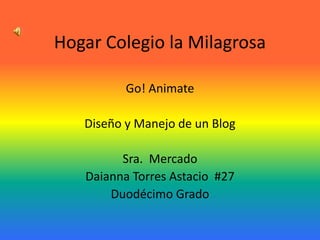 Hogar Colegio la Milagrosa

          Go! Animate

   Diseño y Manejo de un Blog

         Sra. Mercado
   Daianna Torres Astacio #27
       Duodécimo Grado
 