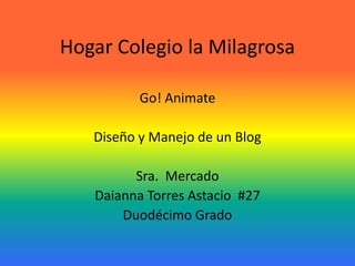 Hogar Colegio la Milagrosa

          Go! Animate

   Diseño y Manejo de un Blog

         Sra. Mercado
   Daianna Torres Astacio #27
       Duodécimo Grado
 