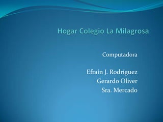 Hogar Colegio La Milagrosa  Computadora Efraín J. Rodríguez  Gerardo Oliver Sra. Mercado 
