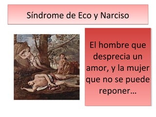 Síndrome de Eco y NarcisoSíndrome de Eco y Narciso
El hombre que
desprecia un
amor, y la mujer
que no se puede
reponer…
El hombre que
desprecia un
amor, y la mujer
que no se puede
reponer…
 