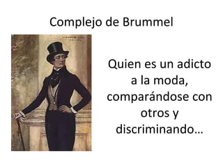 Complejo de Brummel
Quien es un adicto
a la moda,
comparándose con
otros y
discriminando…
 