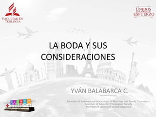 Yván Balabarca Cand DEdF
Member of International Association of Marriage and Family Counselors
Member of Adventist Theological Society
Member of Society of Biblical Literature
LA BODA Y SUS
CONSIDERACIONES
YVÁN BALABARCA C.
 