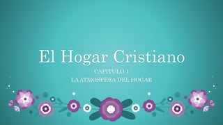 El Hogar Cristiano
CAPITULO 1
LA ATMOSFERA DEL HOGAR
 