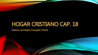 HOGAR CRISTIANO CAP. 18
Deberes y privilegios conyugales II Parte
 