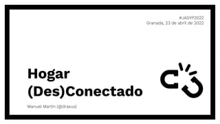 Hogar
(Des)Conectado
#JASYP2022
Granada, 23 de abril de 2022
Manuel Martín (@draxus)
 