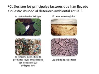 ¿Cuáles son los principales factores que han llevado
a nuestro mundo al deterioro ambiental actual?
 
