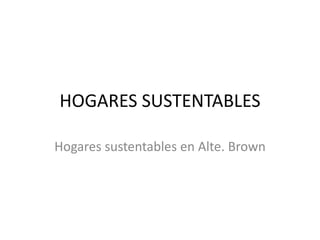 HOGARES SUSTENTABLES
Hogares sustentables en Alte. Brown
 
