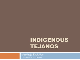 INDIGENOUS
TEJANOS
Mestizaje Evolution
11th Century to 21st Century
 
