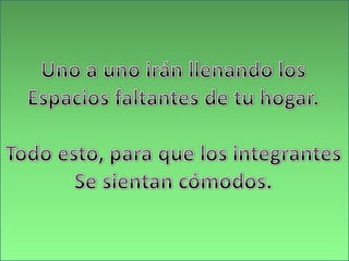 Uno a uno irán llenando losEspacios faltantes de tu hogar.Todo esto, para que los integrantesSe sientan cómodos.