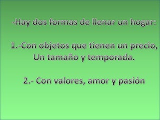 -Hay dos formas de llenar un hogar:1.-Con objetos que tienen un precio,Un tamaño y temporada.2.- Con valores, amor y pasión