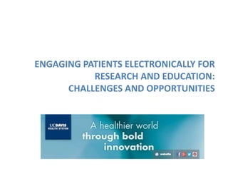 ENGAGING PATIENTS ELECTRONICALLY FOR
RESEARCH AND EDUCATION:
CHALLENGES AND OPPORTUNITIES
 