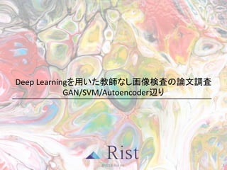 Deep	Learningを用いた教師なし画像検査の論文調査
GAN/SVM/Autoencoder辺り
@2018	Rist Inc. 1
 