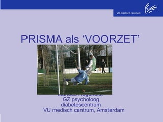 PRISMA als ‘VOORZET’ in de diabetesbehandeling Marloes Hogenelst  GZ psycholoog  diabetescentrum   VU medisch centrum, Amsterdam 