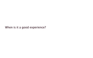 When is it a good experience?
 