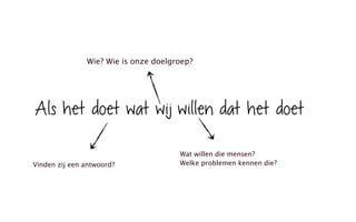 Als het doet wat wij willen dat het doet
Wie? Wie is onze doelgroep?
Wat willen die mensen?
Welke problemen kennen die?Vinden zij een antwoord?
 