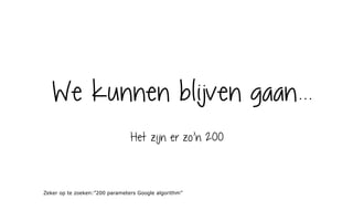 We kunnen blijven gaan...
Het zijn er zo’n 200
Zeker op te zoeken:”200 parameters Google algorithm”
 