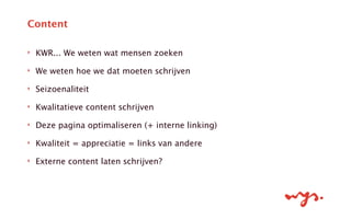 ‣ KWR... We weten wat mensen zoeken
‣ We weten hoe we dat moeten schrijven
‣ Seizoenaliteit
‣ Kwalitatieve content schrijven
‣ Deze pagina optimaliseren (+ interne linking)
‣ Kwaliteit = appreciatie = links van andere
‣ Externe content laten schrijven?
Content
 