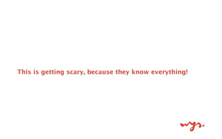 This is getting scary, because they know everything!
 