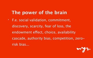 ‣ F.e. social validation, commitment,
discovery, scarcity, fear of loss, the
endowment effect, choice, availability
cascade, authority bias, competition, zero-
risk bias...
The power of the brain
 