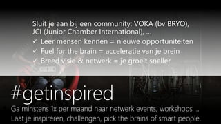 Sluit je aan bij een community: VOKA (bv BRYO),
JCI (Junior Chamber International), …
 Leer mensen kennen = nieuwe opportuniteiten
 Fuel for the brain = acceleratie van je brein
 Breed visie & netwerk = je groeit sneller
 
