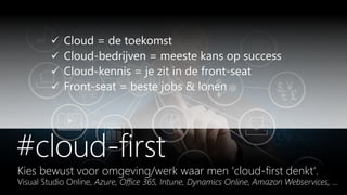Kies bewust voor omgeving/werk waar men 'cloud-first denkt‘.
Visual Studio Online, Azure, Office 365, Intune, Dynamics Online, Amazon Webservices, …
 Cloud = de toekomst
 Cloud-bedrijven = meeste kans op success
 Cloud-kennis = je zit in de front-seat
 Front-seat = beste jobs & lonen
 