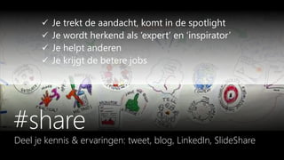 Deel je kennis & ervaringen: tweet, blog, LinkedIn, SlideShare
 Je trekt de aandacht, komt in de spotlight
 Je wordt herkend als ‘expert’ en ‘inspirator’
 Je helpt anderen
 Je krijgt de betere jobs
 