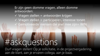 Er zijn geen domme vragen, alleen domme
antwoorden:
 Vragen stellen = antwoorden krijgen
 Vragen stellen = participeren, interesse tonen
 Gemotiveerde mensen die snel mee zijn= WIN
 