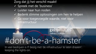 Zorg dat jij het verschil maakt!
 Spreek met de ‘business’
 Luister naar hun noden
 Bedenk slimme oplossingen om hen te helpen
 Ga voor toegevoegde waarde, niet voor
infrastructuur
 