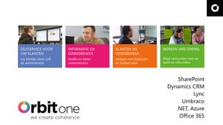 SharePoint
Dynamics CRM
Lync
Umbraco
.NET, Azure
Office 365
SELFSERVICE VOOR
UW KLANTEN
Uw klanten doen zelf
de administratie
INFORMATIE EN
KENNISBEHEER
Sneller en beter
samenwerken
KLANTEN EN
LEDENBEHEER
Gedaan met duplicatie
en dubbel werk
WERKEN VAN OVERAL
Altijd verbonden met uw
team en informatie
 