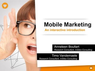 Mobile Marketing
     An interactive introduction




               Anneleen Boullart
               Research Consultant, InSites Consulting

            Timo Vandemaele
Research Consultant, InSites Consulting
 