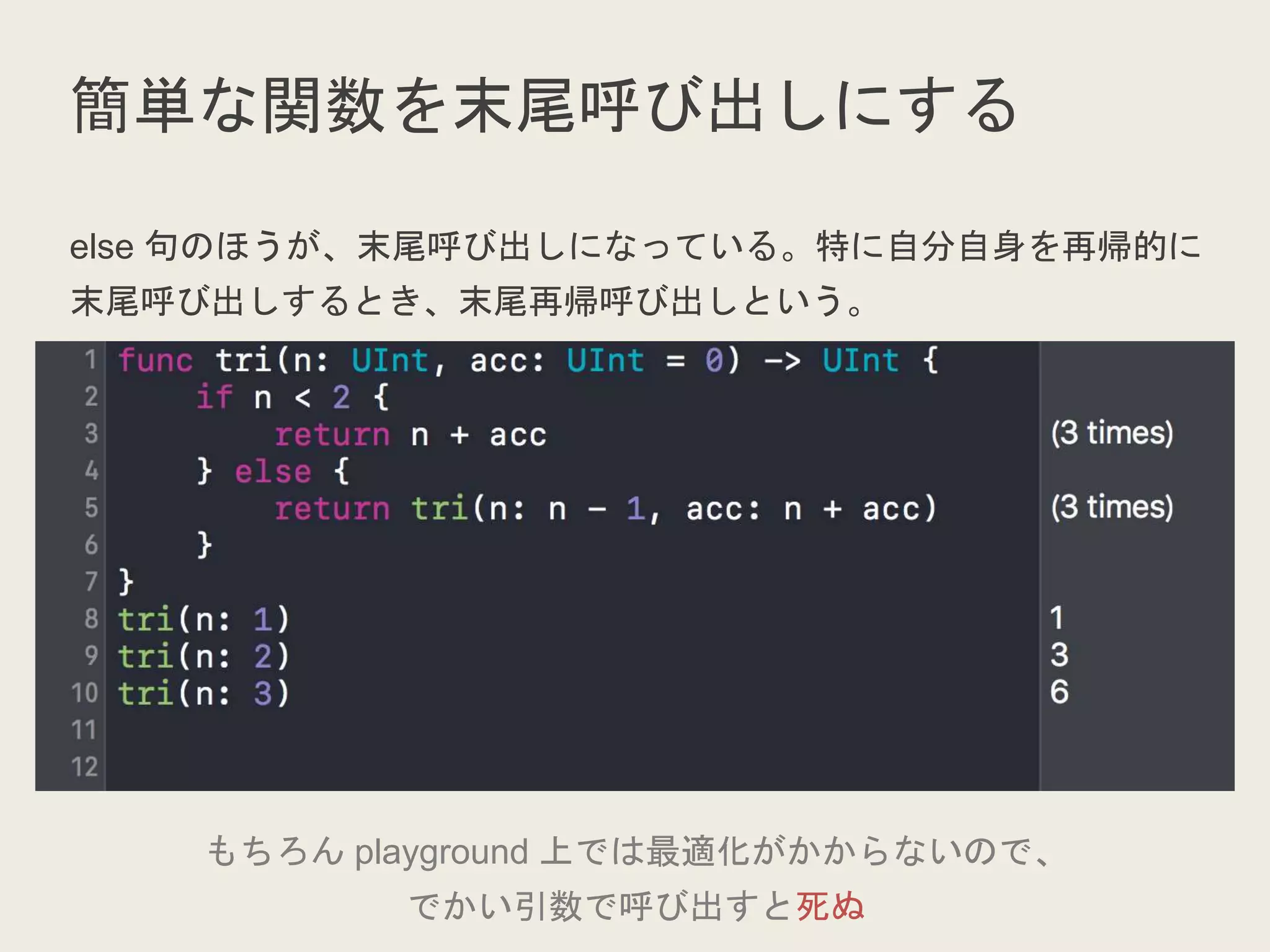 簡単な関数を末尾呼び出しにする
else 句のほうが、末尾呼び出しになっている。特に自分自身を再帰的に
末尾呼び出しするとき、末尾再帰呼び出しという。
もちろん playground 上では最適化がかからないので、
でかい引数で呼び出すと死ぬ
 