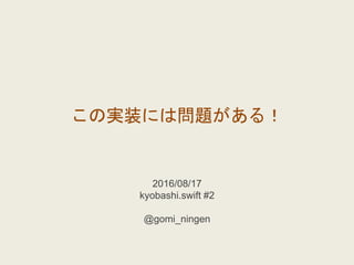 2016/08/17
kyobashi.swift #2
@gomi_ningen
この実装には問題がある！
 