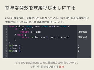 簡単な関数を末尾呼び出しにする
else 句のほうが、末尾呼び出しになっている。特に自分自身を再帰的に
末尾呼び出しするとき、末尾再帰呼び出しという。
もちろん playground 上では最適化がかからないので、
でかい引数で呼び出すと死ぬ
 