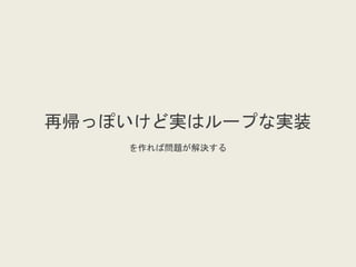 再帰っぽいけど実はループな実装
を作れば問題が解決する
 