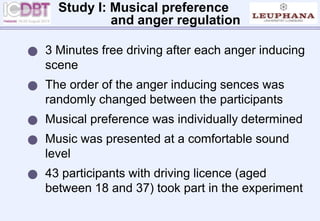  3 Minutes free driving after each anger inducing
scene
 The order of the anger inducing sences was
randomly changed between the participants
 Musical preference was individually determined
 Music was presented at a comfortable sound
level
 43 participants with driving licence (aged
between 18 and 37) took part in the experiment
Study I: Musical preference
and anger regulation
 