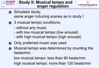  Simulator study,
same anger inducing scenes as in study I
 3 musical tempo conditions:
- without any music
- with low musical tempo (low arousal)
- with high musical tempo (high arousal)
 Only preferred music was used
 Musical tempo was determined by counting the
beats/min
low musical tempo: less than 90 beats/min
high musical tempo: more than 120 beats/min
Study II: Musical tempo and
anger regulation
 