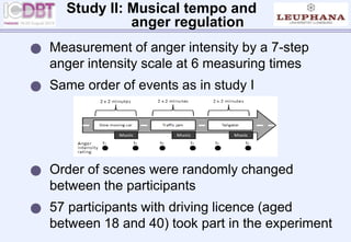  Measurement of anger intensity by a 7-step
anger intensity scale at 6 measuring times
 Same order of events as in study I
 Order of scenes were randomly changed
between the participants
 57 participants with driving licence (aged
between 18 and 40) took part in the experiment
Study II: Musical tempo and
anger regulation
 
