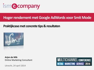 HogerrendementmetGoogleAdWordsvoorSmitMode
Praktijkcasemetconcretetips&resultaten
Arjen de Mik
Online Marketing Consultant
Utrecht, 24 april 2014
 