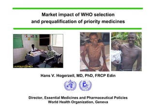 Market impact of WHO selection and prequalification of priority medicines Hans V. Hogerzeil, MD, PhD, FRCP Edin Director , Essential Medicines and Pharmaceutical Policies World Health Organization, Geneva 