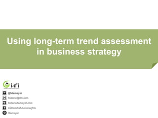 Using long-term trend assessment
in business strategy
@fdemeyer
frederic@i4fi.com
fredericdemeyer.com
Instituteforfutureinsights
fdemeyer
 