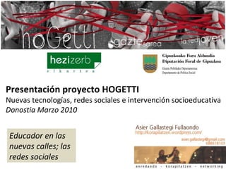 Presentación proyecto HOGETTI Nuevas tecnologías, redes sociales e intervención socioeducativa Donostia Marzo 2010 Educador en las nuevas calles; las redes sociales 