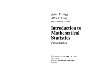 Robert V. Hogg
Allen T. Craig
THE UNIVERSITY OF IOWA
Introduction to
Mathematical
Statistics
Fourth Edition
Macmillan Publishing Co., Inc.
NEW YORK
Collier Macmillan Publishers
LONDON
 