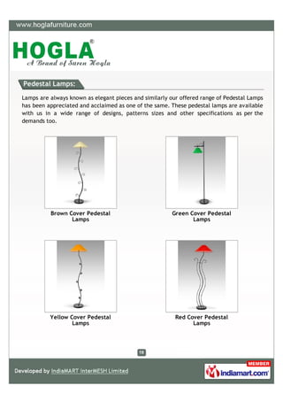 Pedestal Lamps:

Lamps are always known as elegant pieces and similarly our offered range of Pedestal Lamps
has been appreciated and acclaimed as one of the same. These pedestal lamps are available
with us in a wide range of designs, patterns sizes and other specifications as per the
demands too.




          Brown Cover Pedestal                          Green Cover Pedestal
                 Lamps                                         Lamps




          Yellow Cover Pedestal                          Red Cover Pedestal
                  Lamps                                        Lamps
 